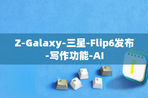 Z-Galaxy-三星-Flip6发布-写作功能-AI