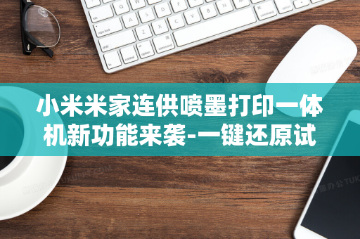 小米米家连供喷墨打印一体机新功能来袭-一键还原试卷-轻松去除手写作答痕迹与批注标记