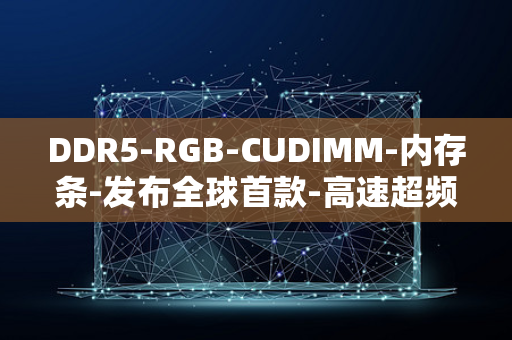 DDR5-RGB-CUDIMM-内存条-发布全球首款-高速超频