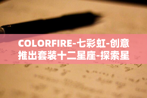 COLORFIRE-七彩虹-创意推出套装十二星座-探索星辰奥秘