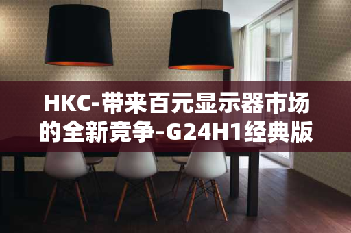 HKC-带来百元显示器市场的全新竞争-G24H1经典版震撼上市