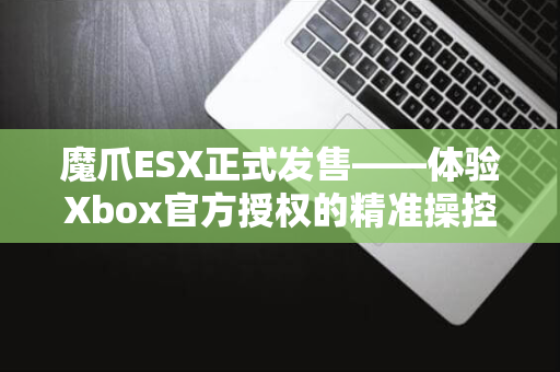 魔爪ESX正式发售——体验Xbox官方授权的精准操控-新品上架