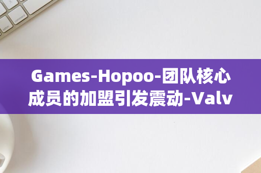 Games-Hopoo-团队核心成员的加盟引发震动-Valve-迎来新血液