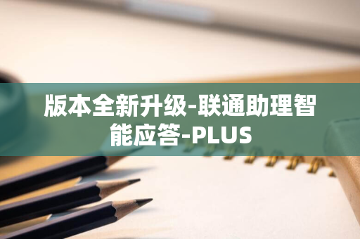 版本全新升级-联通助理智能应答-PLUS