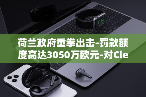 荷兰政府重拳出击-罚款额度高达3050万欧元-对Clearview-AI公司非法收集面部数据进行处罚