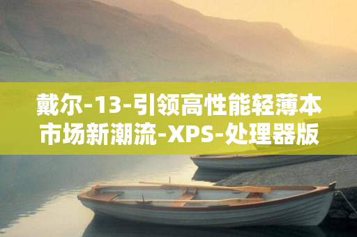 戴尔-13-引领高性能轻薄本市场新潮流-XPS-处理器版本正式发布-Lunar-Lake-笔记本全新