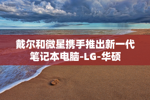 戴尔和微星携手推出新一代笔记本电脑-LG-华硕