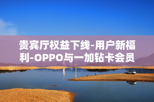 贵宾厅权益下线-用户新福利-OPPO与一加钻卡会员服务升级