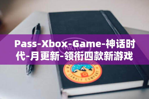 Pass-Xbox-Game-神话时代-月更新-领衔四款新游戏加入-9-重述版-微软