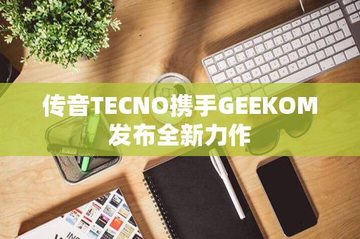 传音TECNO携手GEEKOM发布全新力作