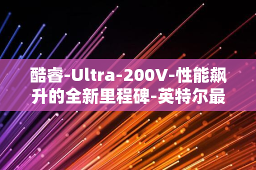 酷睿-Ultra-200V-性能飙升的全新里程碑-英特尔最新硬件认证