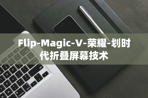 Flip-Magic-V-荣耀-划时代折叠屏幕技术