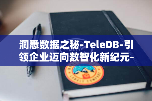 洞悉数据之秘-TeleDB-引领企业迈向数智化新纪元-天翼云