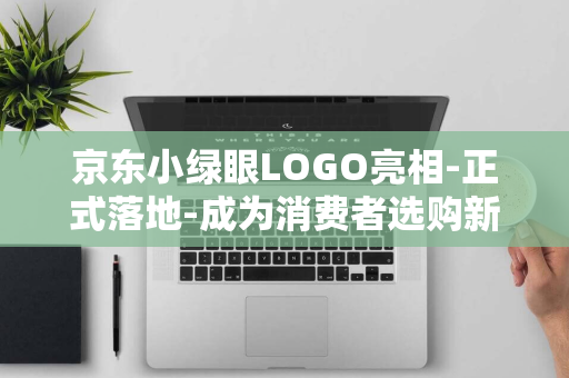 京东小绿眼LOGO亮相-正式落地-成为消费者选购新标准-引领视保革命-学习机护眼标准