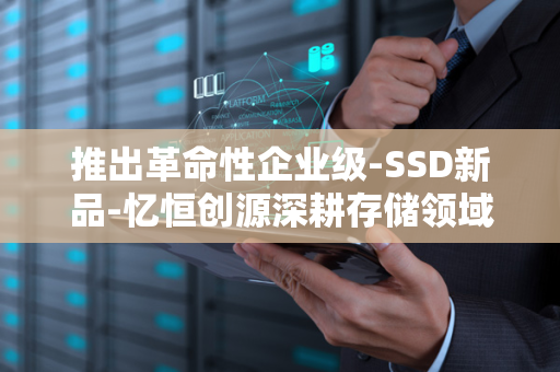 推出革命性企业级-SSD新品-忆恒创源深耕存储领域