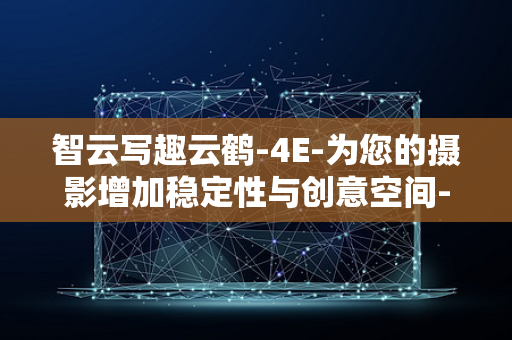 智云写趣云鹤-4E-为您的摄影增加稳定性与创意空间-相机稳定器全新上市