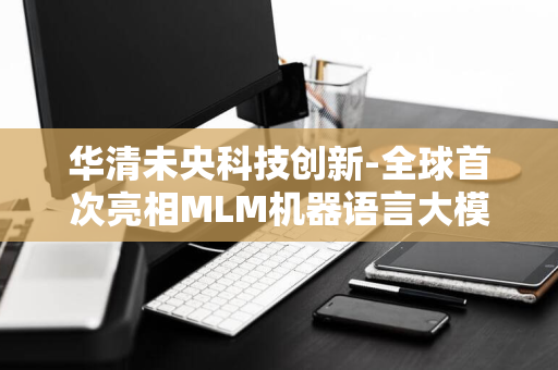 华清未央科技创新-全球首次亮相MLM机器语言大模型