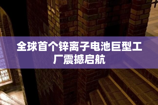 全球首个锌离子电池巨型工厂震撼启航