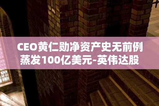 CEO黄仁勋净资产史无前例蒸发100亿美元-英伟达股价重挫