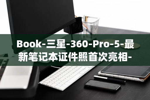 Book-三星-360-Pro-5-最新笔记本证件照首次亮相-Galaxy