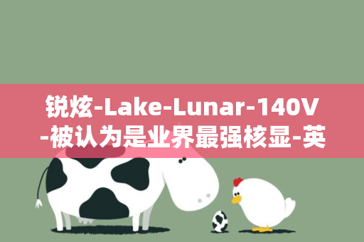 锐炫-Lake-Lunar-140V-被认为是业界最强核显-英特尔强势推新