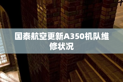 国泰航空更新A350机队维修状况