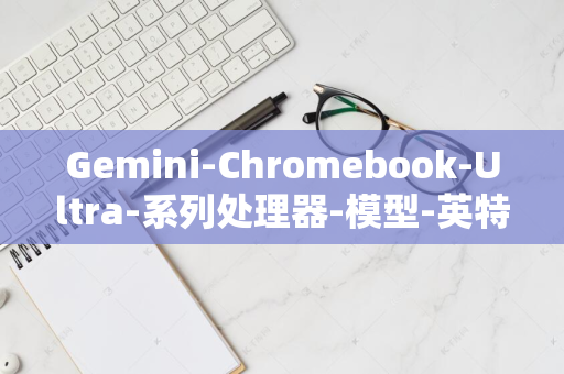 Gemini-Chromebook-Ultra-系列处理器-模型-英特尔创新展示-AI-200V-搭载酷睿-实现本地高效运行谷歌