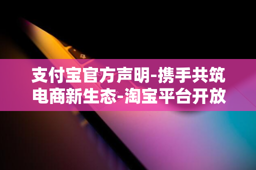 支付宝官方声明-携手共筑电商新生态-淘宝平台开放支付功能