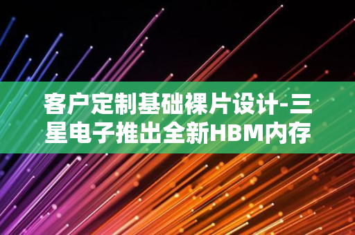 客户定制基础裸片设计-三星电子推出全新HBM内存产品线