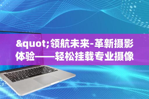 "领航未来-革新摄影体验——轻松挂载专业摄像机-9月6日震撼发布-翼飞无人机新品亮相-开启空中摄影新纪元"