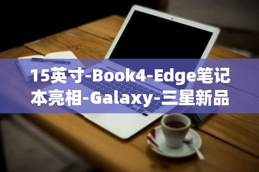 15英寸-Book4-Edge笔记本亮相-Galaxy-三星新品上市