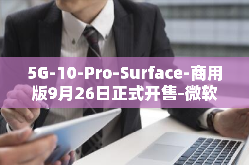 5G-10-Pro-Surface-商用版9月26日正式开售-微软全新力作