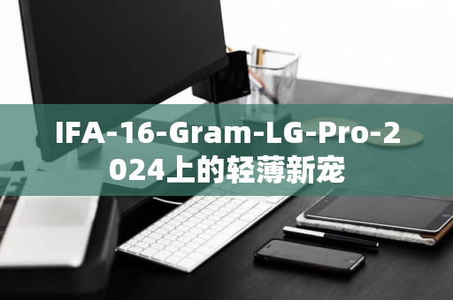 IFA-16-Gram-LG-Pro-2024上的轻薄新宠