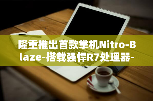 隆重推出首款掌机Nitro-Blaze-搭载强悍R7处理器-7-宏碁革新游戏领域