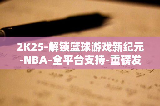 2K25-解锁篮球游戏新纪元-NBA-全平台支持-重磅发布