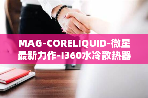 MAG-CORELIQUID-微星最新力作-I360水冷散热器震撼上市