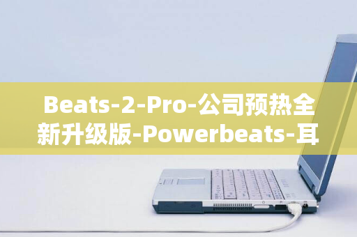 Beats-2-Pro-公司预热全新升级版-Powerbeats-耳机-备受期待的下一代无线运动耳机