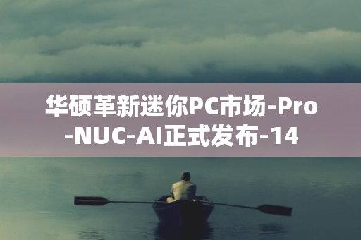 华硕革新迷你PC市场-Pro-NUC-AI正式发布-14