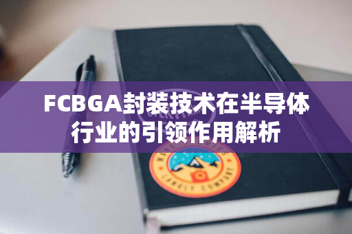 FCBGA封装技术在半导体行业的引领作用解析