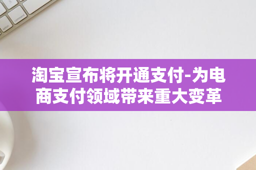 淘宝宣布将开通支付-为电商支付领域带来重大变革