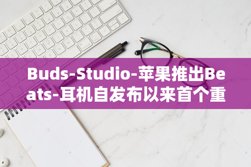 Buds-Studio-苹果推出Beats-耳机自发布以来首个重大更新-2023年重磅新闻