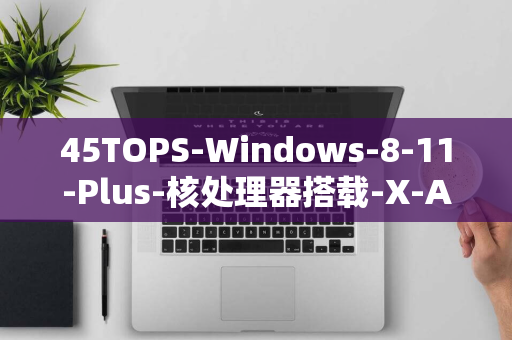 45TOPS-Windows-8-11-Plus-核处理器搭载-X-AI-领域革命性进展-驱动-重磅发布！骁龙-PC-NPU