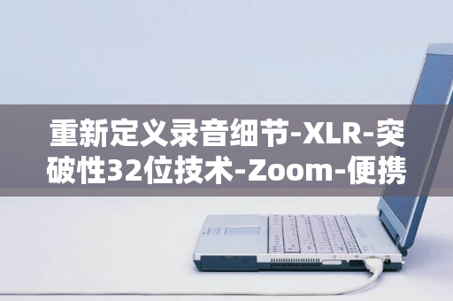 重新定义录音细节-XLR-突破性32位技术-Zoom-便携式录音机打造音质新纪元-H1