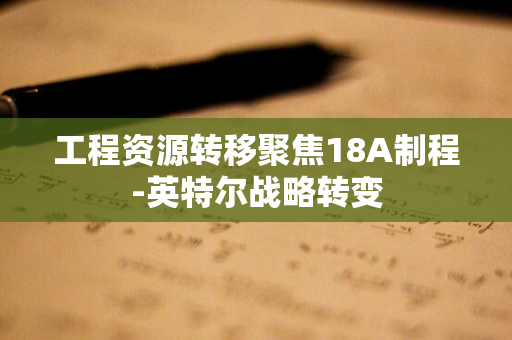 工程资源转移聚焦18A制程-英特尔战略转变