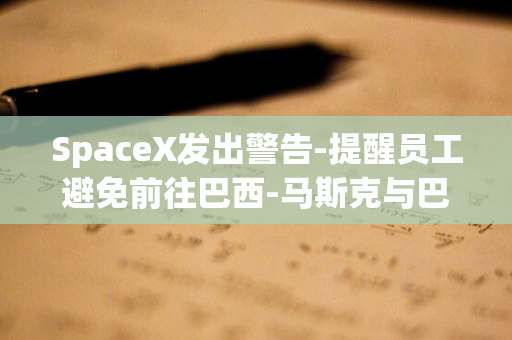 SpaceX发出警告-提醒员工避免前往巴西-马斯克与巴西法院禁令对决