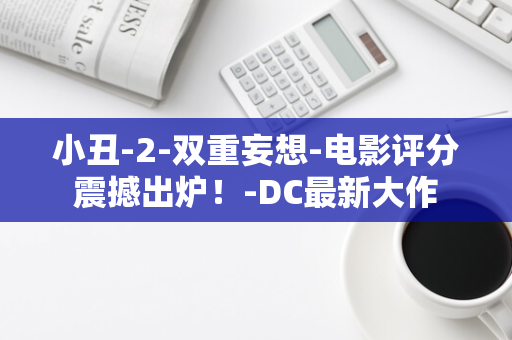 小丑-2-双重妄想-电影评分震撼出炉！-DC最新大作