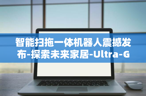 智能扫拖一体机器人震撼发布-探索未来家居-Ultra-G20S-石头