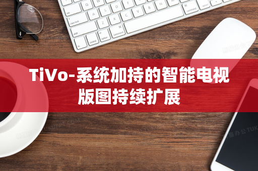 TiVo-系统加持的智能电视版图持续扩展