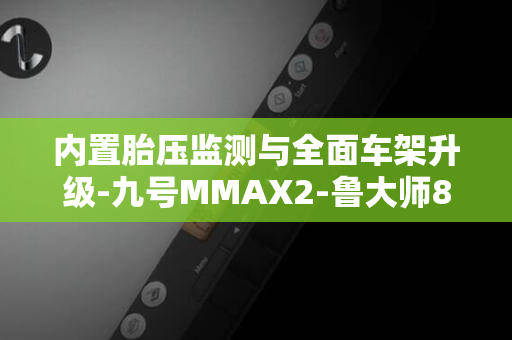 内置胎压监测与全面车架升级-九号MMAX2-鲁大师8月电动两轮车榜-110P强势夺双冠