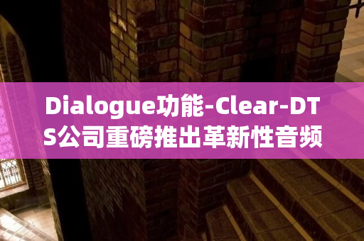 Dialogue功能-Clear-DTS公司重磅推出革新性音频技术